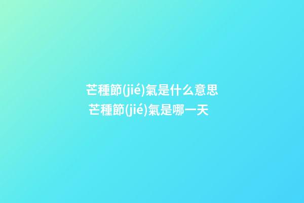 芒種節(jié)氣是什么意思 芒種節(jié)氣是哪一天